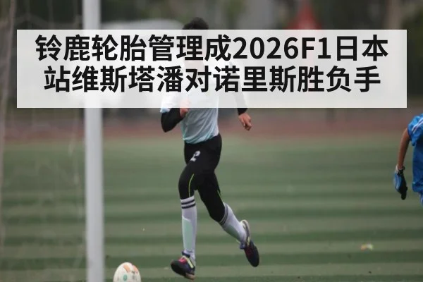 铃鹿轮胎管理成2026F1日本站维斯塔潘对诺里斯胜负手